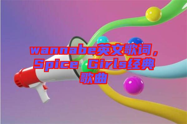 wannabe英文歌詞，Spice Girls經(jīng)典歌曲