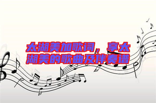 太湖美加歌詞,享太湖美的歌曲及伴奏譜