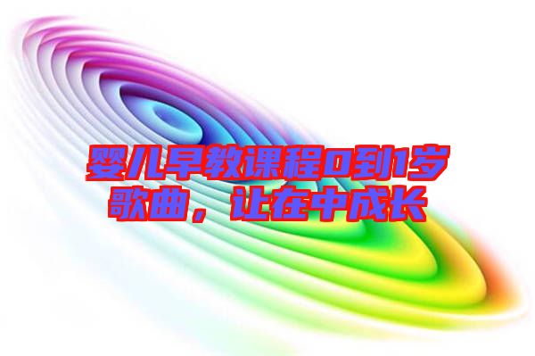 嬰兒早教課程0到1歲歌曲,讓在中成長(zhǎng)