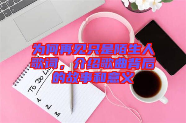 為何再見只是陌生人歌詞，介紹歌曲背后的故事和意義