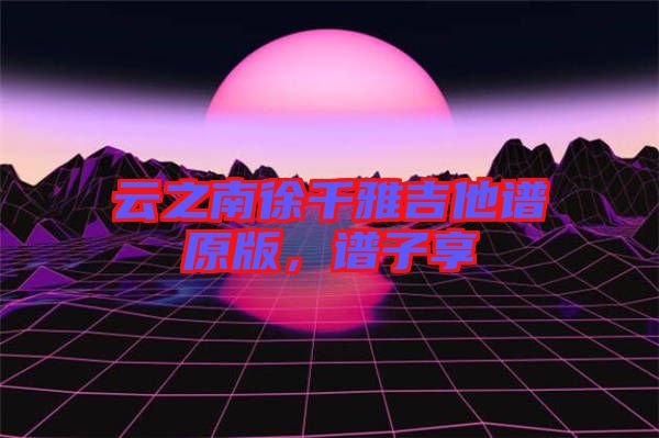 云之南徐千雅吉他譜原版,譜子享