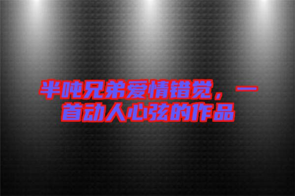 半噸兄弟愛情錯覺,一首動人心弦的作品