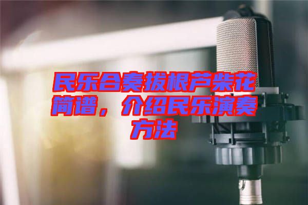 民樂(lè)合奏拔根蘆柴花簡(jiǎn)譜,介紹民樂(lè)演奏方法