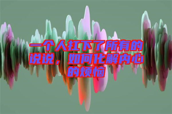 一個人扛下了所有的說說,如何化解內心的煩惱