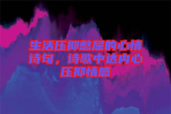 生活壓抑憋屈的心情詩句,詩歌中達內心壓抑情感