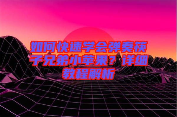 如何快速學會彈奏筷子兄弟小蘋果?詳細教程解析
