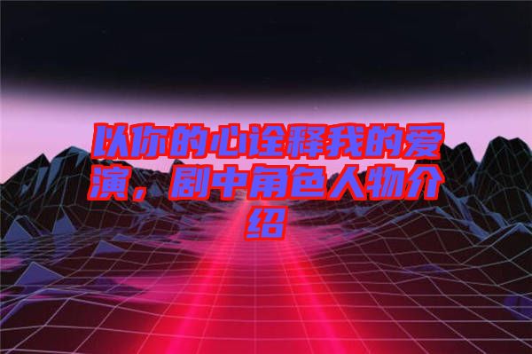 以你的心詮釋我的愛演，劇中角色人物介紹