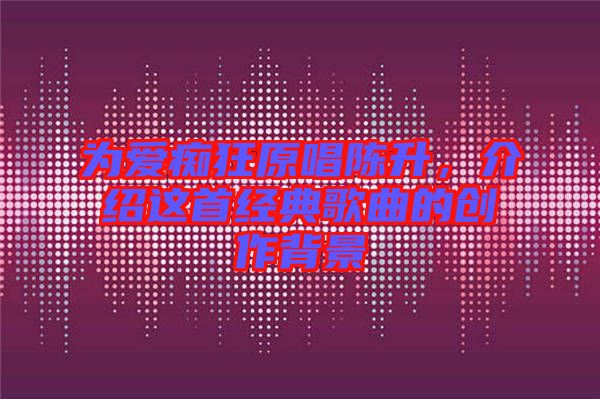 為愛癡狂原唱陳升,介紹這首經典歌曲的創作背景