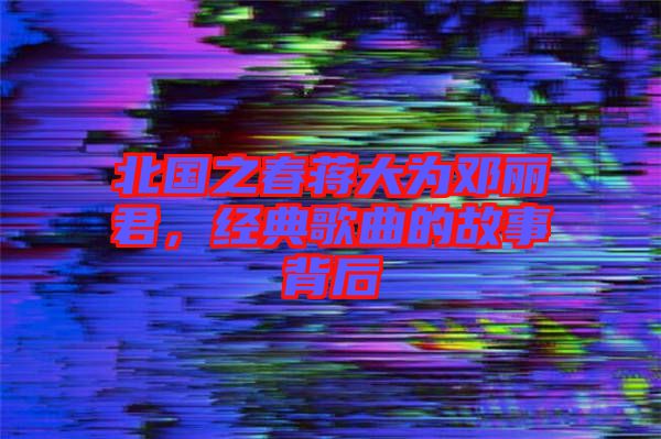 北國之春蔣大為鄧麗君,經典歌曲的故事背后