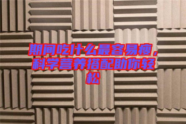 期間吃什么最容易瘦,科學營養搭配助你輕松