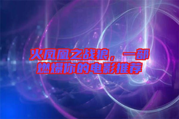 火鳳凰之戰(zhàn)狼,一部燃爆你的電影推薦
