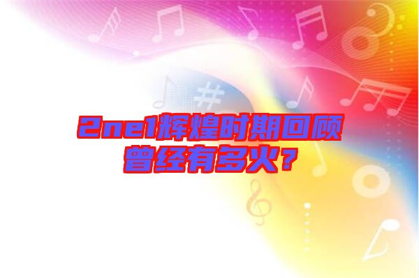 2ne1輝煌時期回顧曾經有多火?