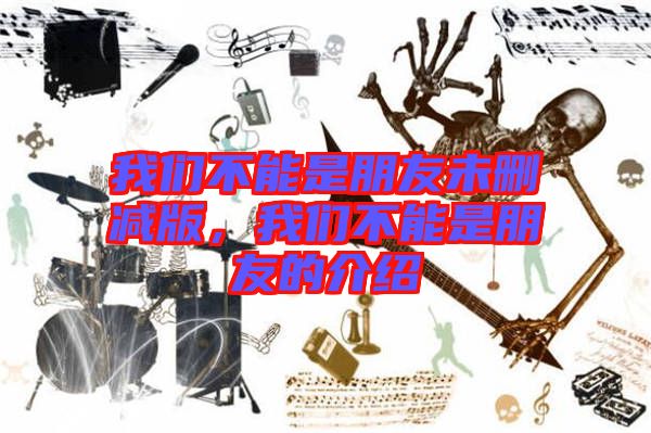 我們不能是朋友未刪減版，我們不能是朋友的介紹