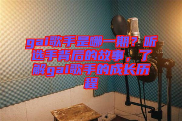 gai歌手是哪一期?聽(tīng)選手背后的故事,了解gai歌手的成長(zhǎng)歷程
