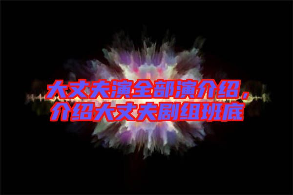 大丈夫演全部演介紹,介紹大丈夫劇組班底