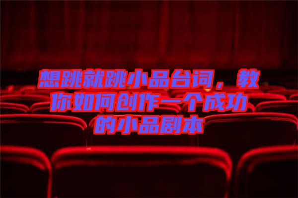 想跳就跳小品臺詞,教你如何創作一個成功的小品劇本