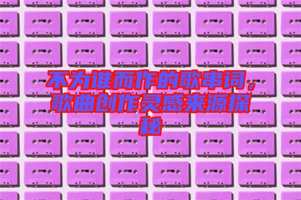 不為誰而作的歌串詞,歌曲創作靈感來源探秘