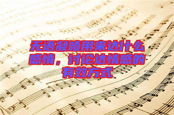 無語凝噎用來達什么感情,討論達情感的有效方式