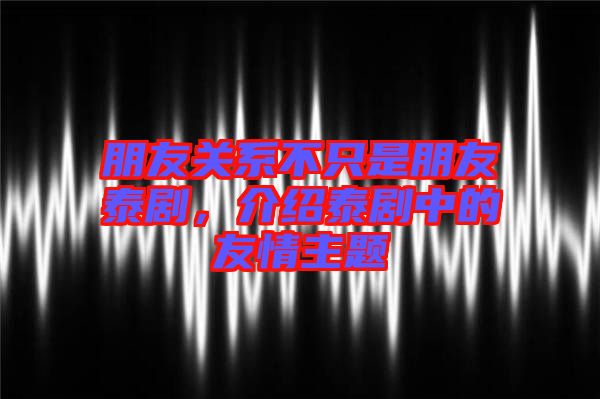 朋友關系不只是朋友泰劇，介紹泰劇中的友情主題