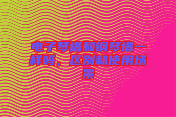 電子琴譜和鋼琴譜一樣嗎,區別和使用場景