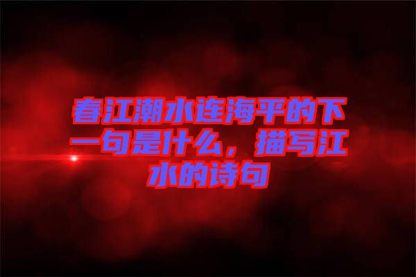 春江潮水連海平的下一句是什么,描寫江水的詩句
