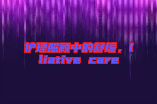 護(hù)理照顧中的舒緩,lliative care