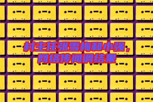 村主任張雪梅和小強,網(wǎng)絡(luò)傳聞?wù){(diào)結(jié)果