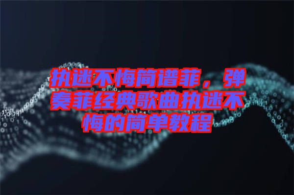 執迷不悔簡譜菲,彈奏菲經典歌曲執迷不悔的簡單教程