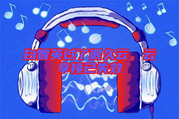 白智英過了很久云,云享接已失效