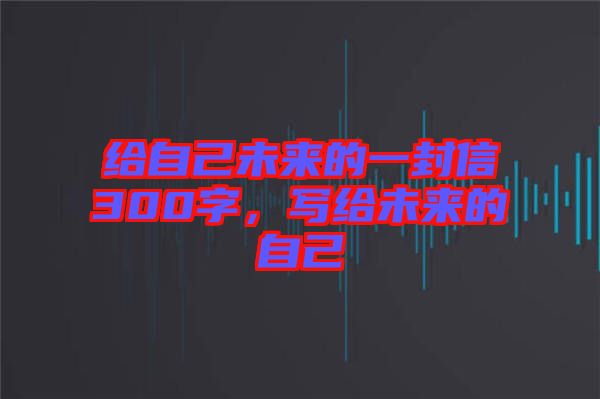 給自己未來的一封信300字，寫給未來的自己