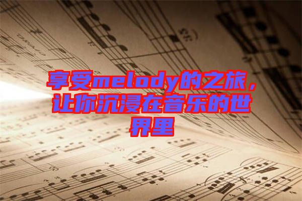 享受melody的之旅,讓你沉浸在音樂的世界里