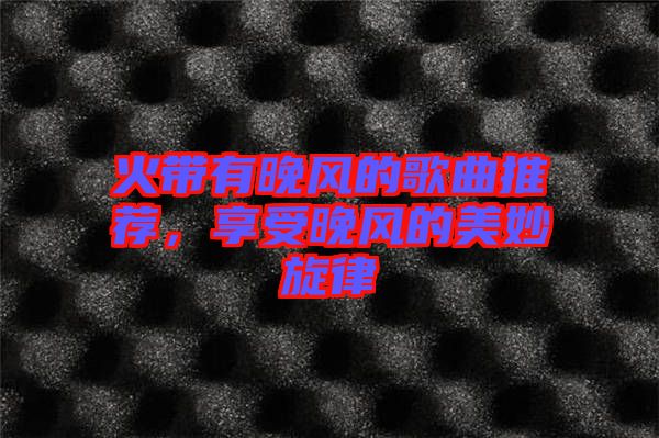 火帶有晚風的歌曲推薦,享受晚風的美妙旋律