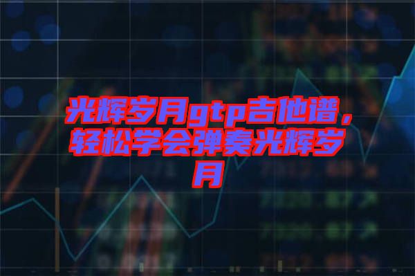 光輝歲月gtp吉他譜,輕松學會彈奏光輝歲月