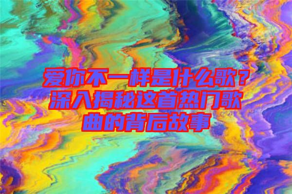 愛你不一樣是什么歌?深入揭秘這首熱門歌曲的背后故事
