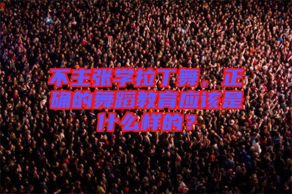 不主張學拉丁舞，正確的舞蹈教育應該是什么樣的？