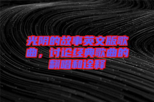 光陰的故事英文版歌曲,討論經(jīng)典歌曲的翻唱和詮釋