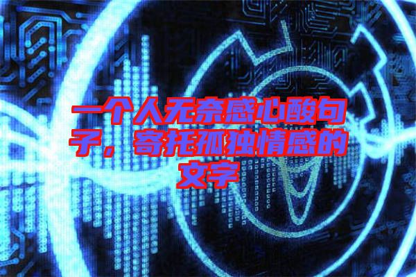 一個(gè)人無奈感心酸句子,寄托孤獨(dú)情感的文字