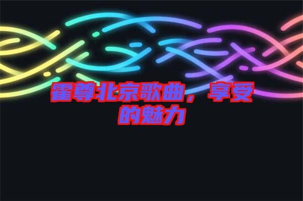霍尊北京歌曲,享受的魅力