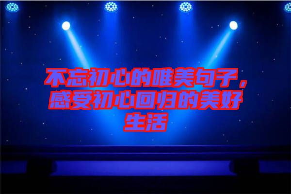 不忘初心的唯美句子,感受初心回歸的美好生活