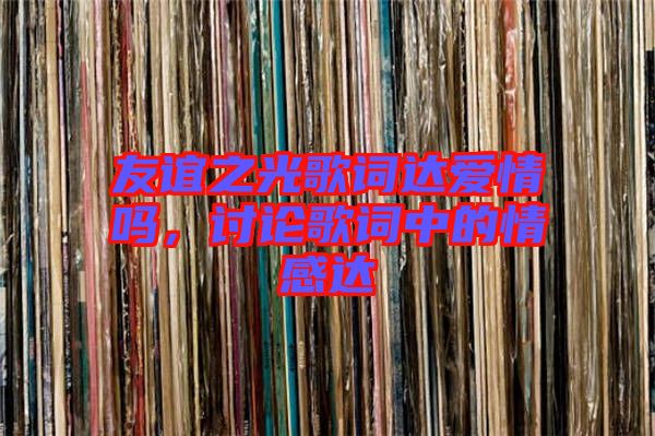 友誼之光歌詞達愛情嗎,討論歌詞中的情感達