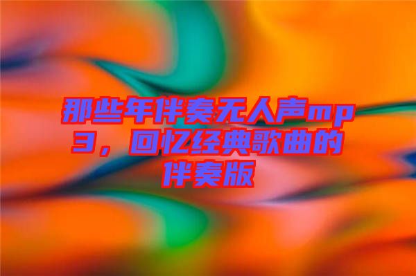 那些年伴奏無人聲mp3,回憶經(jīng)典歌曲的伴奏版