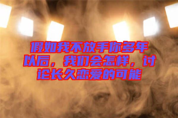 假如我不放手你多年以后，我們會怎樣，討論長久戀愛的可能