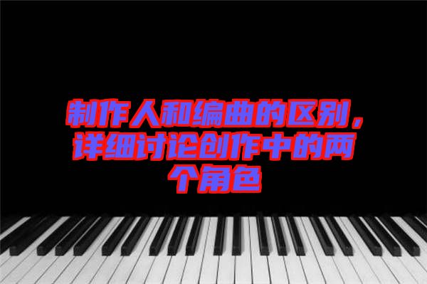 制作人和編曲的區別,詳細討論創作中的兩個角色