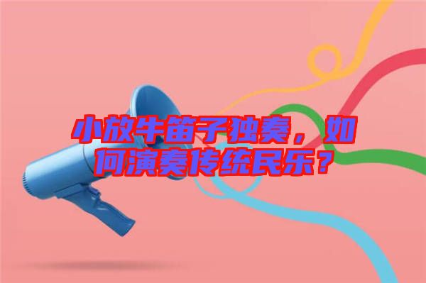 小放牛笛子獨奏,如何演奏傳統民樂?