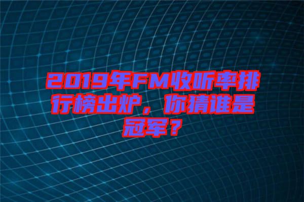 2019年FM收聽(tīng)率排行榜出爐，你猜誰(shuí)是冠軍？