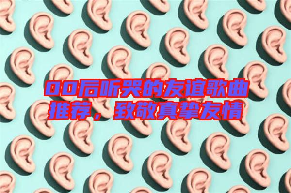 00后聽哭的友誼歌曲推薦,致敬真摯友情