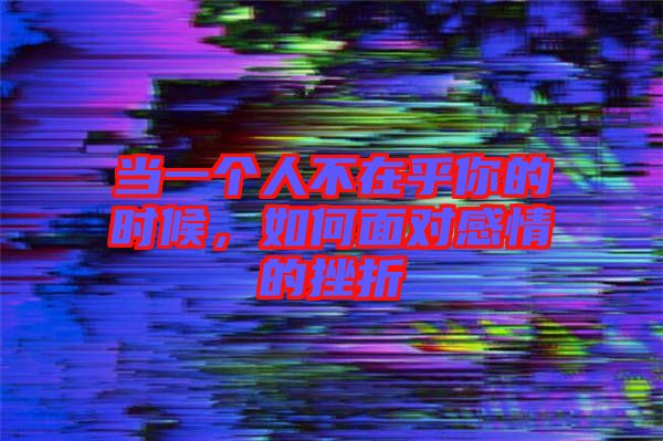 當(dāng)一個人不在乎你的時候,如何面對感情的挫折