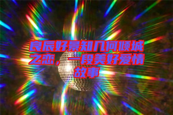 良辰好景知幾何傾城之戀,一段美好愛情故事