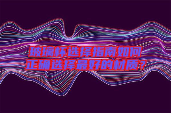 玻璃杯選擇指南如何正確選擇最好的材質(zhì)?