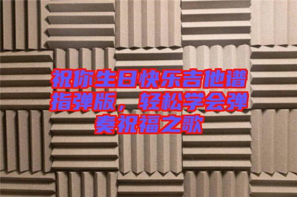 祝你生日快樂吉他譜指彈版,輕松學(xué)會彈奏祝福之歌